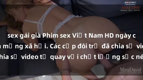 sex gái già Phim sex Việt Nam HD ngày càng phổ biến trên mạng xã hội. Các cặp đôi trẻ đã chia sẻ video tự quay với chất lượng sắc nét, gợi cảm.
