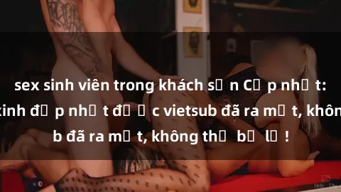 sex sinh viên trong khách sạn Cập nhật: Top JAV idol xinh đẹp nhất được vietsub đã ra mắt, không thể bỏ lỡ!