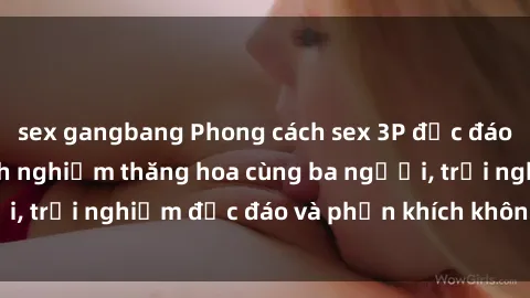 sex gangbang Phong cách sex 3P độc đáo tại Việt Nam: Kinh nghiệm thăng hoa cùng ba người, trải nghiệm độc đáo và phấn khích không thể bỏ lỡ!