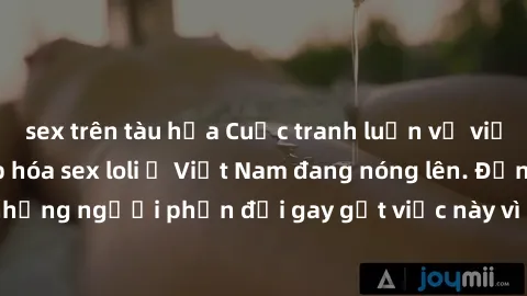 sex trên tàu hỏa Cuộc tranh luận về việc có nên hợp pháp hóa sex loli ở Việt Nam đang nóng lên. Đồng thời, cũng có những người phản đối gay gắt việc này vì lo ngại về tác động tiêu cực lên trẻ em và x