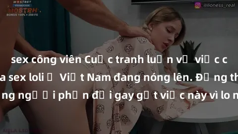 sex công viên Cuộc tranh luận về việc có nên hợp pháp hóa sex loli ở Việt Nam đang nóng lên. Đồng thời, cũng có những người phản đối gay gắt việc này vì lo ngại về tác động tiêu cực lên trẻ em và xã h