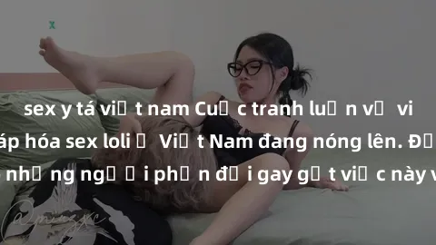 sex y tá việt nam Cuộc tranh luận về việc có nên hợp pháp hóa sex loli ở Việt Nam đang nóng lên. Đồng thời, cũng có những người phản đối gay gắt việc này vì lo ngại về tác động tiêu cực lên trẻ em và