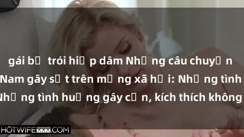gái bị trói hiếp dâm Những câu chuyện sex sinh viên Việt Nam gây sốt trên mạng xã hội: Những tình huống gây cấn, kích thích không thể bỏ qua