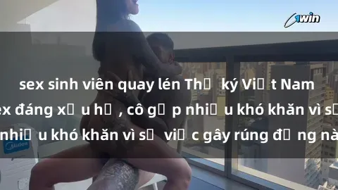 sex sinh viên quay lén Thư ký Việt Nam bị phát tán clip sex đáng xấu hổ, cô gặp nhiều khó khăn vì sự việc gây rúng động này.