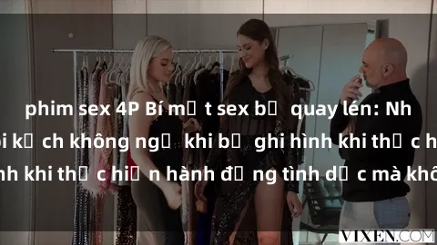phim sex 4P Bí mật sex bị quay lén: Những hậu quả và bi kịch không ngờ khi bị ghi hình khi thực hiện hành động tình dục mà không biết.