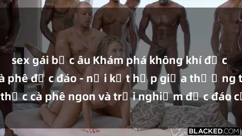 sex gái bắc âu Khám phá không khí độc đáo tại sex quán cà phê độc đáo - nơi kết hợp giữa thưởng thức cà phê ngon và trải nghiệm độc đáo của không gian sex shop.