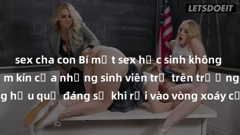 sex cha con Bí mật sex học sinh không che: Cuộc sống thầm kín của những sinh viên trẻ trên trường. Những hậu quả đáng sợ khi rơi vào vòng xoáy của tình dục từ tuổi mới lớn.