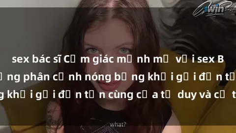 sex bác sĩ Cảm giác mạnh mẽ với sex BDSM không che: những phân cảnh nóng bỏng khơi gợi đến tận cùng của tư duy và cơ thể.