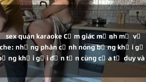 sex quán karaoke Cảm giác mạnh mẽ với sex BDSM không che: những phân cảnh nóng bỏng khơi gợi đến tận cùng của tư duy và cơ thể.