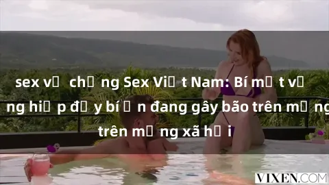 sex vợ chồng Sex Việt Nam: Bí mật về vụ cưỡng hiếp đầy bí ẩn đang gây bão trên mạng xã hội