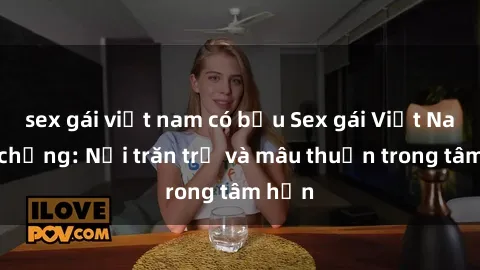 sex gái việt nam có bầu Sex gái Việt Nam có chồng: Nỗi trăn trở và mâu thuẫn trong tâm hồn
