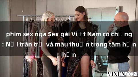 phim sex nga Sex gái Việt Nam có chồng: Nỗi trăn trở và mâu thuẫn trong tâm hồn