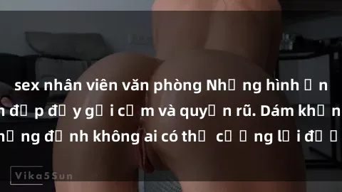 sex nhân viên văn phòng Những hình ảnh sex gái Việt xinh đẹp đầy gợi cảm và quyến rũ. Dám khẳng định không ai có thể cưỡng lại được vẻ đẹp của họ.