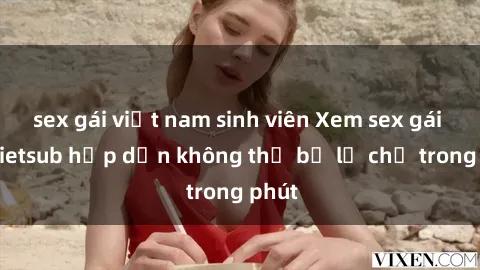 sex gái việt nam sinh viên Xem sex gái tây vietsub hấp dẫn không thể bỏ lỡ chỉ trong phút