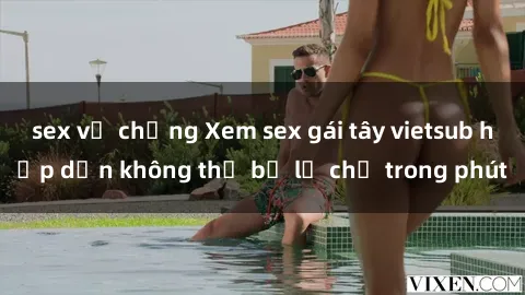 sex vợ chồng Xem sex gái tây vietsub hấp dẫn không thể bỏ lỡ chỉ trong phút