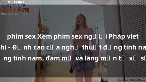 phim sex Xem phim sex người Pháp vietsub online miễn phí - Đỉnh cao của nghệ thuật đồng tính nam, đam mỹ và lãng mạn từ xứ sở hoa hồng!