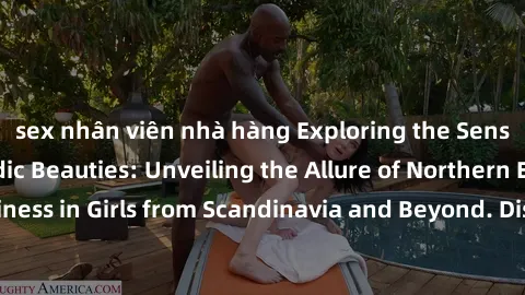sex nhân viên nhà hàng Exploring the Sensual Charms of Nordic Beauties: Unveiling the Allure of Northern European Sexiness in Girls from Scandinavia and Beyond. Discover the Seductive Secrets of North