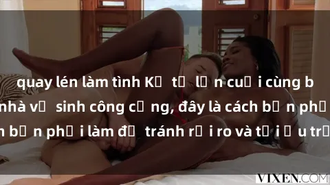 quay lén làm tình Kể từ lần cuối cùng bạn thực hành sex nhà vệ sinh công cộng, đây là cách bạn phải làm để tránh rủi ro và tối ưu trải nghiệm.