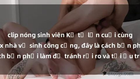 clip nóng sinh viên Kể từ lần cuối cùng bạn thực hành sex nhà vệ sinh công cộng, đây là cách bạn phải làm để tránh rủi ro và tối ưu trải nghiệm.