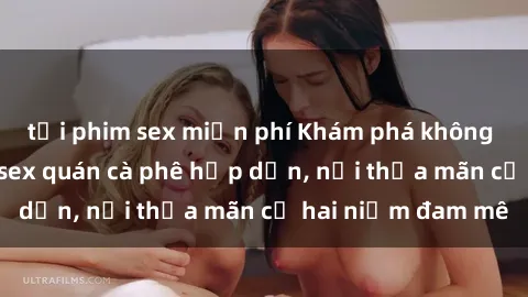 tải phim sex miễn phí Khám phá không gian độc đáo tại sex quán cà phê hấp dẫn, nơi thỏa mãn cả hai niềm đam mê