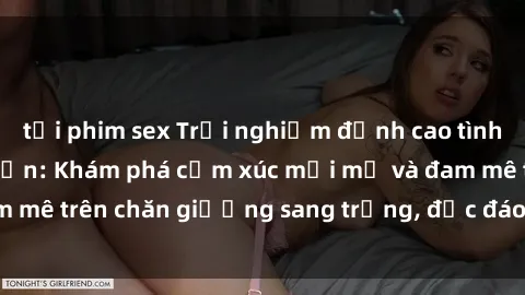 tải phim sex Trải nghiệm đỉnh cao tình yêu tại sex khách sạn: Khám phá cảm xúc mới mẻ và đam mê trên chăn giường sang trọng, độc đáo, không giới hạn.