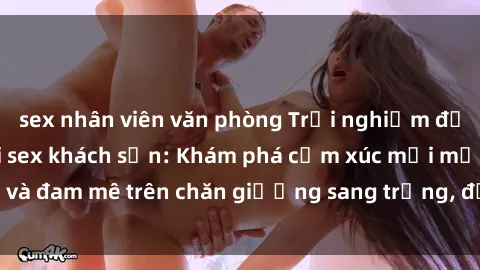sex nhân viên văn phòng Trải nghiệm đỉnh cao tình yêu tại sex khách sạn: Khám phá cảm xúc mới mẻ và đam mê trên chăn giường sang trọng, độc đáo, không giới hạn.