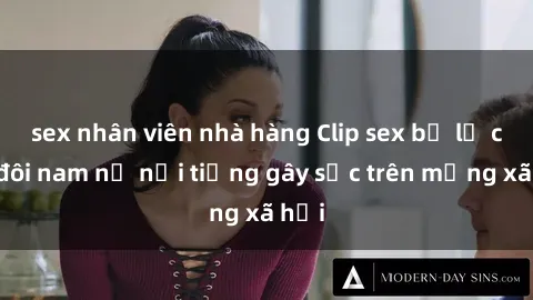 sex nhân viên nhà hàng Clip sex bị lộ của đôi nam nữ nổi tiếng gây sốc trên mạng xã hội