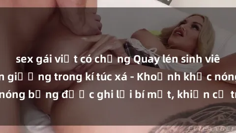 sex gái việt có chồng Quay lén sinh viên làm tình ngay trên giường trong kí túc xá - Khoảnh khắc nóng bỏng được ghi lại bí mật, khiến cả trường học xôn xao.