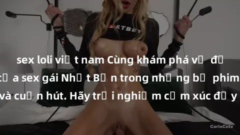 sex loli việt nam Cùng khám phá vẻ đẹp và sức gợi cảm của sex gái Nhật Bản trong những bộ phim đầy nghệ thuật và cuốn hút. Hãy trải nghiệm cảm xúc đầy mới mẻ và sống động từ những cảnh quay tinh tế và