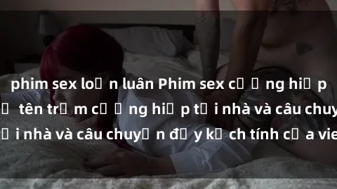 phim sex loạn luân Phim sex cưỡng hiếp vietsub: Nữ sinh bị tên trộm cưỡng hiếp tại nhà và câu chuyện đầy kịch tính của vietsub