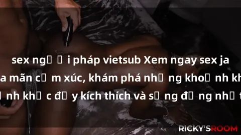 sex người pháp vietsub Xem ngay sex jav không che để thỏa mãn cảm xúc, khám phá những khoảnh khắc đầy kích thích và sống động nhất chỉ trong click!