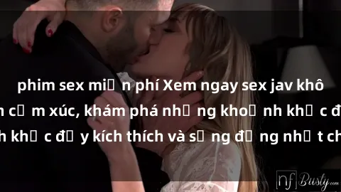 phim sex miễn phí Xem ngay sex jav không che để thỏa mãn cảm xúc, khám phá những khoảnh khắc đầy kích thích và sống động nhất chỉ trong click!