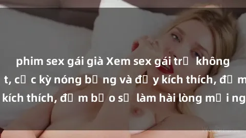 phim sex gái già Xem sex gái trẻ không che hấp dẫn nhất, cực kỳ nóng bỏng và đầy kích thích, đảm bảo sẽ làm hài lòng mọi người!