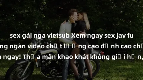 sex gái nga vietsub Xem ngay sex jav full HD miễn phí - Hàng ngàn video chất lượng cao đỉnh cao chỉ cần click vào ngay! Thỏa mãn khao khát không giới hạn, đón chờ những trải nghiệm mới lạ!