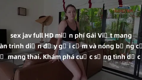 sex jav full HD miễn phí Gái Việt mang bầu và làm tình: Màn trình diễn đầy gợi cảm và nóng bỏng của phụ nữ mang thai. Khám phá cuộc sống tình dục đầy hấp dẫn và mới lạ của họ!