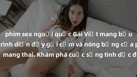 phim sex ngoại quốc Gái Việt mang bầu và làm tình: Màn trình diễn đầy gợi cảm và nóng bỏng của phụ nữ mang thai. Khám phá cuộc sống tình dục đầy hấp dẫn và mới lạ của họ!