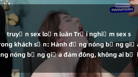 truyện sex loạn luân Trải nghiệm sex sinh viên sôi động trong khách sạn: Hành động nóng bỏng giữa đám đông, không ai bị bỏ lỡ
