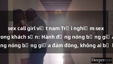 sex call girl việt nam Trải nghiệm sex sinh viên sôi động trong khách sạn: Hành động nóng bỏng giữa đám đông, không ai bị bỏ lỡ