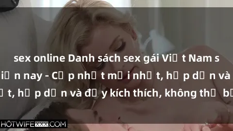 sex online Danh sách sex gái Việt Nam sinh viên hot nhất hiện nay - Cập nhật mới nhất, hấp dẫn và đầy kích thích, không thể bỏ qua!