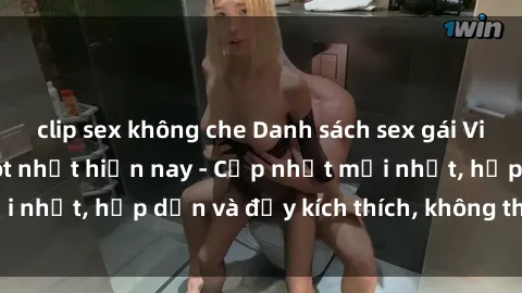 clip sex không che Danh sách sex gái Việt Nam sinh viên hot nhất hiện nay - Cập nhật mới nhất, hấp dẫn và đầy kích thích, không thể bỏ qua!