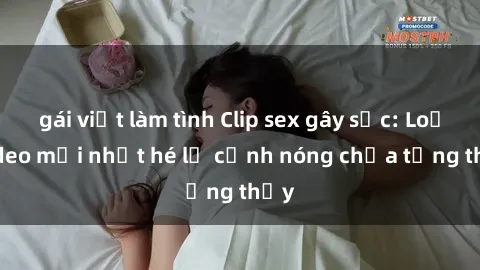 gái việt làm tình Clip sex gây sốc: Loạt video mới nhất hé lộ cảnh nóng chưa từng thấy
