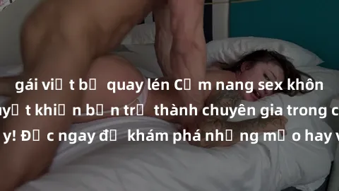 gái việt bị quay lén Cẩm nang sex không che: Những bí quyết khiến bạn trở thành chuyên gia trong chuyện ấy! Đọc ngay để khám phá những mẹo hay và bí quyết tình dục không che.