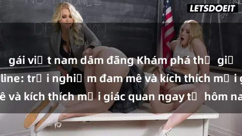 gái việt nam dâm đãng Khám phá thế giới mới của sex online: trải nghiệm đam mê và kích thích mọi giác quan ngay từ hôm nay!