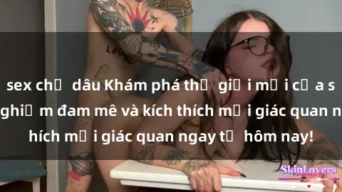 sex chị dâu Khám phá thế giới mới của sex online: trải nghiệm đam mê và kích thích mọi giác quan ngay từ hôm nay!