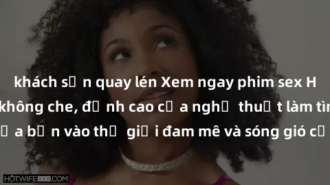 khách sạn quay lén Xem ngay phim sex HD chất lượng cao không che, đỉnh cao của nghệ thuật làm tình, đưa bạn vào thế giới đam mê và sóng gió của tình yêu không giới hạn.