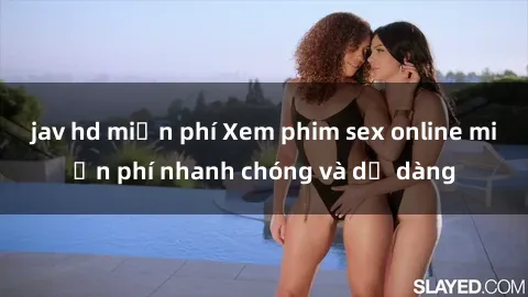 jav hd miễn phí Xem phim sex online miễn phí nhanh chóng và dễ dàng