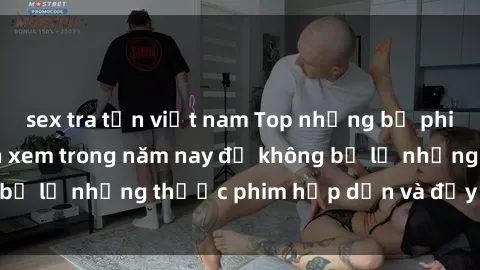 sex tra tấn việt nam Top những bộ phim sex hay nhất nên xem trong năm nay để không bỏ lỡ những thước phim hấp dẫn và đầy kịch tính.