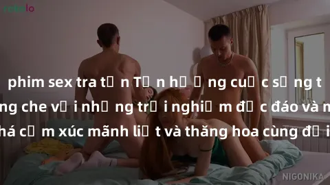 phim sex tra tấn Tận hưởng cuộc sống tình dục online không che với những trải nghiệm độc đáo và mới lạ. Khám phá cảm xúc mãnh liệt và thăng hoa cùng đối tác tại các trang web chuyên nghiệp.