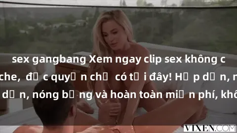 sex gangbang Xem ngay clip sex không che cực hot, không che,  độc quyền chỉ có tại đây! Hấp dẫn, nóng bỏng và hoàn toàn miễn phí, không thể bỏ qua!