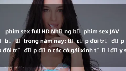 phim sex full HD Những bộ phim sex JAV hot nhất không thể bỏ lỡ trong năm nay: từ cặp đôi trẻ đẹp đến các cô gái xinh tươi đầy sức hút.